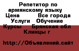 Репетитор по армянскому языку  › Цена ­ 800 - Все города Услуги » Обучение. Курсы   . Брянская обл.,Клинцы г.